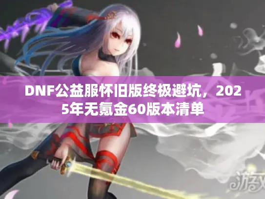 DNF公益服怀旧版终极避坑，2025年无氪金60版本清单