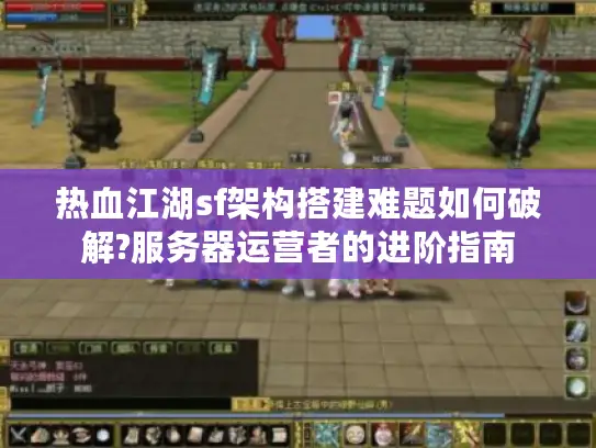 热血江湖sf架构搭建难题如何破解?服务器运营者的进阶指南