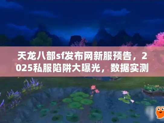 天龙八部sf发布网新服预告，2025私服陷阱大曝光，数据实测救你出坑