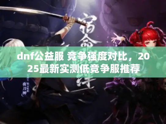 dnf公益服 竞争强度对比，2025最新实测低竞争服推荐