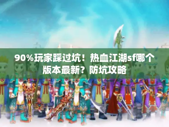 90%玩家踩过坑！热血江湖sf哪个版本最新？防坑攻略