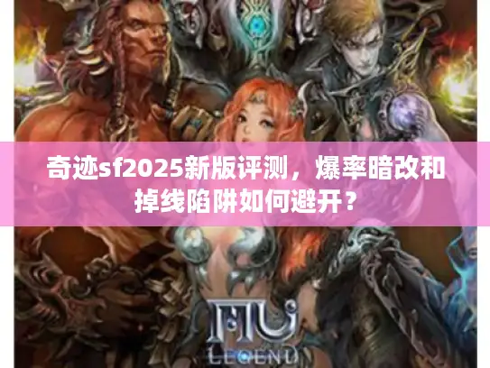 奇迹sf2025新版评测，爆率暗改和掉线陷阱如何避开？