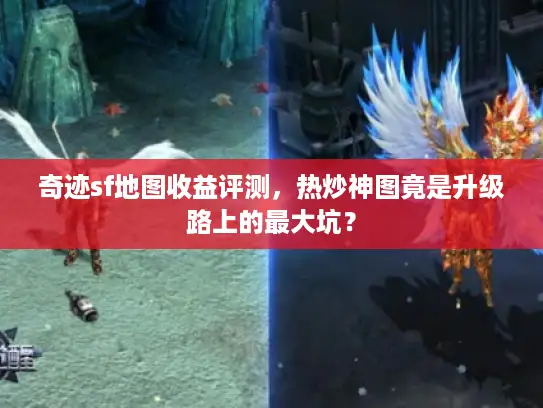 奇迹sf地图收益评测,热炒神图竟是升级路上的最大坑? 奇迹sf地图收益评测,热炒神图竟是升级路上的最大坑?