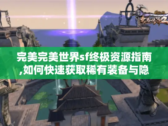 完美完美世界sf终极资源指南,如何快速获取稀有装备与隐藏副本?