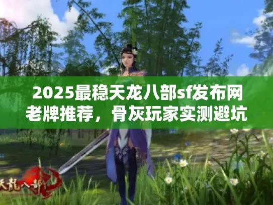 2025最稳天龙八部sf发布网老牌推荐,骨灰玩家实测避坑档案 2025最稳天龙八部sf发布网老牌推荐,骨灰玩家实测避坑档案