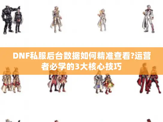 DNF私服后台数据如何精准查看?运营者必学的3大核心技巧
