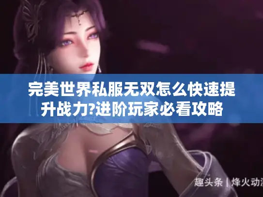 完美世界私服无双怎么快速提升战力?进阶玩家必看攻略