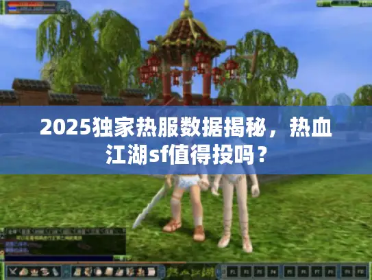 2025独家热服数据揭秘，热血江湖sf值得投吗？