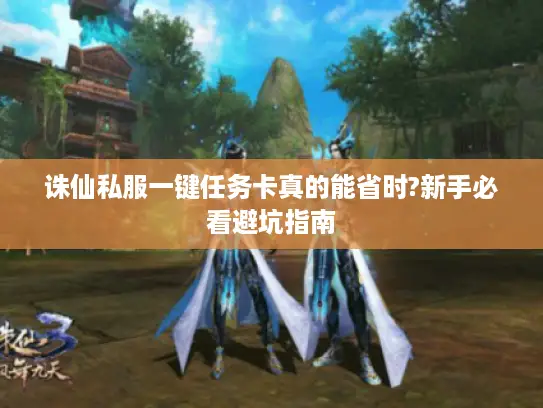 诛仙私服一键任务卡真的能省时?新手必看避坑指南