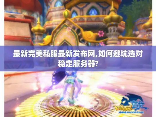 最新完美私服最新发布网,如何避坑选对稳定服务器?