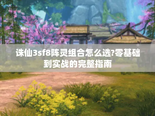 诛仙3sf8阵灵组合怎么选?零基础到实战的完整指南