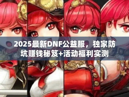 2025最新DNF公益服,独家防坑赚钱秘笈+活动福利实测 2025最新DNF公益服,独家防坑赚钱秘笈+活动福利实测