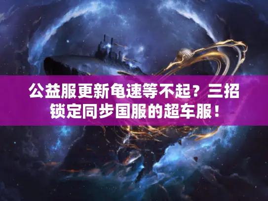 公益服更新龟速等不起?三招锁定同步国服的超车服! 公益服更新龟速等不起?三招锁定同步国服的超车服!