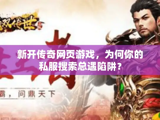 新开传奇网页游戏，为何你的私服搜索总遇陷阱？