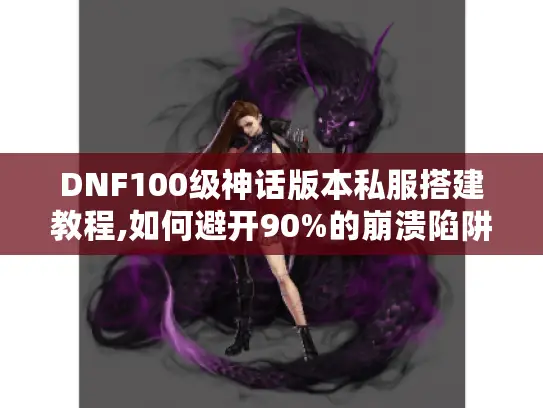 DNF100级神话版本私服搭建教程,如何避开90%的崩溃陷阱