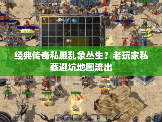 经典传奇私服乱象丛生?老玩家私藏避坑地图流出 经典传奇私服乱象丛生?老玩家私藏避坑地图流出