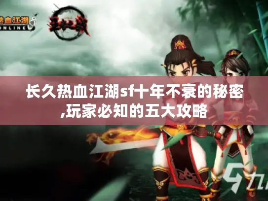 长久热血江湖sf十年不衰的秘密,玩家必知的五大攻略