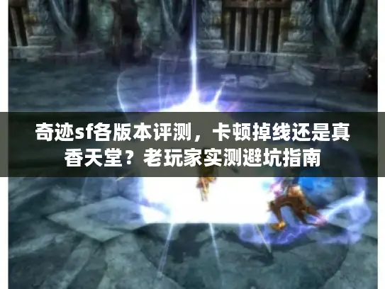 奇迹sf各版本评测，卡顿掉线还是真香天堂？老玩家实测避坑指南