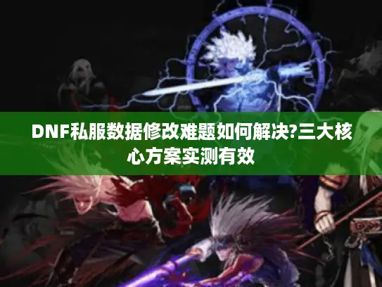 DNF私服数据修改难题如何解决?三大核心方案实测有效