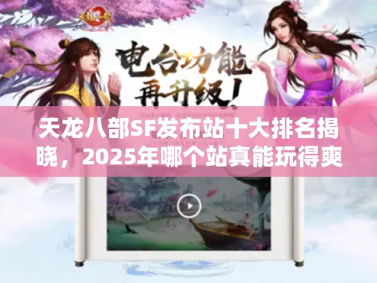 天龙八部SF发布站十大排名揭晓，2025年哪个站真能玩得爽还不封号？