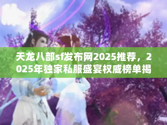 天龙八部sf发布网2025推荐，2025年独家私服盛宴权威榜单揭晓