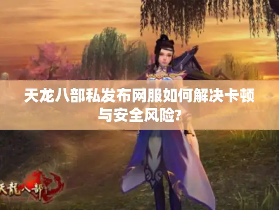 天龙八部私发布网服如何解决卡顿与安全风险?