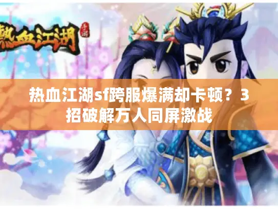 热血江湖sf跨服爆满却卡顿？3招破解万人同屏激战