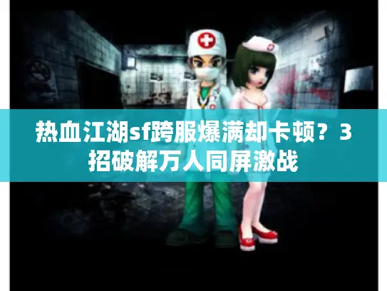 热血江湖sf跨服爆满却卡顿？3招破解万人同屏激战