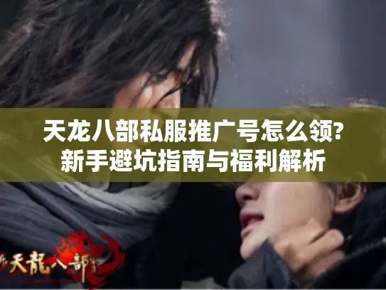 天龙八部私服推广号怎么领?新手避坑指南与福利解析
