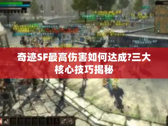奇迹SF最高伤害如何达成?三大核心技巧揭秘
