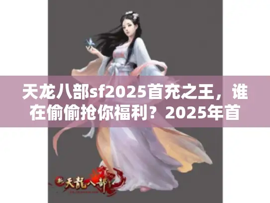 天龙八部sf2025首充之王，谁在偷偷抢你福利？2025年首充避坑指南