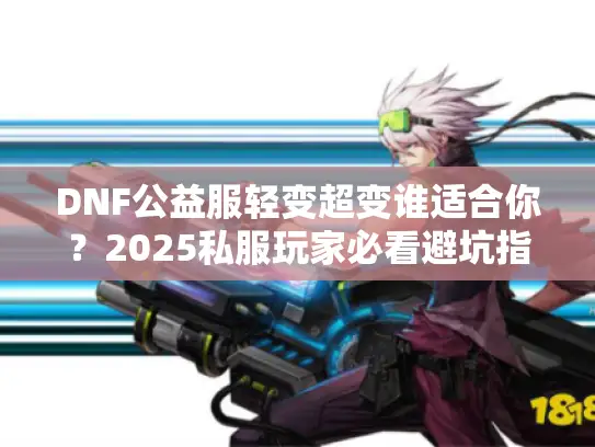 DNF公益服轻变超变谁适合你？2025私服玩家必看避坑指南
