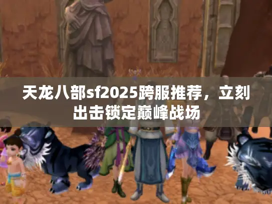 天龙八部sf2025跨服推荐，立刻出击锁定巅峰战场