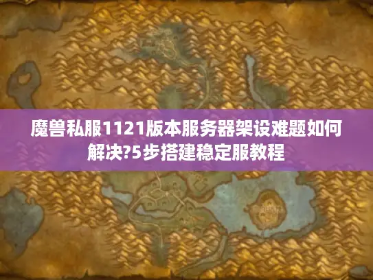 魔兽私服1121版本服务器架设难题如何解决?5步搭建稳定服教程
