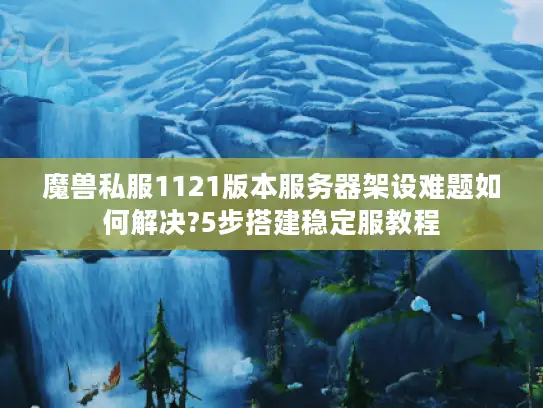 魔兽私服1121版本服务器架设难题如何解决?5步搭建稳定服教程