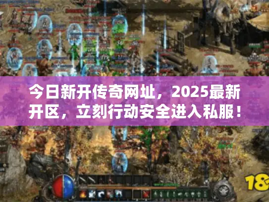今日新开传奇网址，2025最新开区，立刻行动安全进入私服！