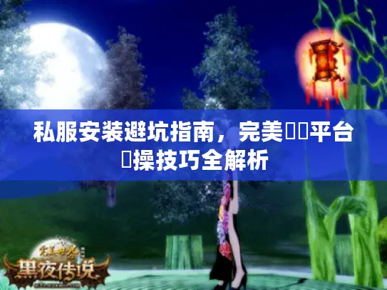 私服安装避坑指南,完美遊戲平台實操技巧全解析 私服安装避坑指南,完美遊戲平台實操技巧全解析