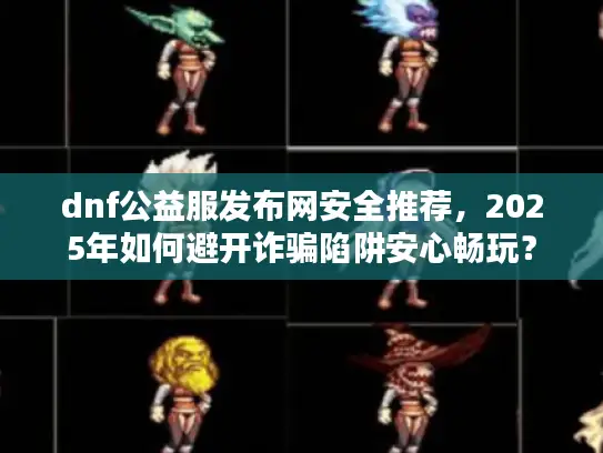 dnf公益服发布网安全推荐,2025年如何避开诈骗陷阱安心畅玩? dnf公益服发布网安全推荐,2025年如何避开诈骗陷阱安心畅玩?