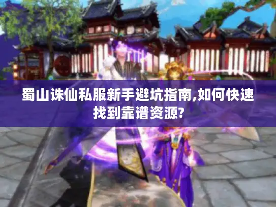 蜀山诛仙私服新手避坑指南,如何快速找到靠谱资源? 蜀山诛仙私服新手避坑指南,如何快速找到靠谱资源?