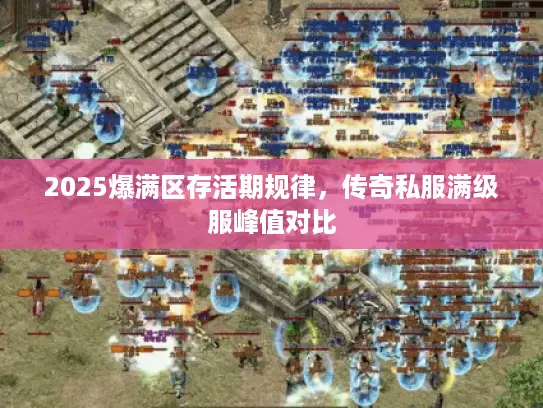 2025爆满区存活期规律，传奇私服满级服峰值对比