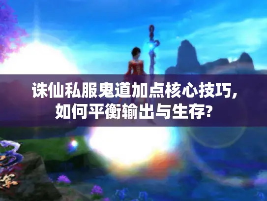 诛仙私服鬼道加点核心技巧,如何平衡输出与生存? 诛仙私服鬼道加点核心技巧,如何平衡输出与生存?