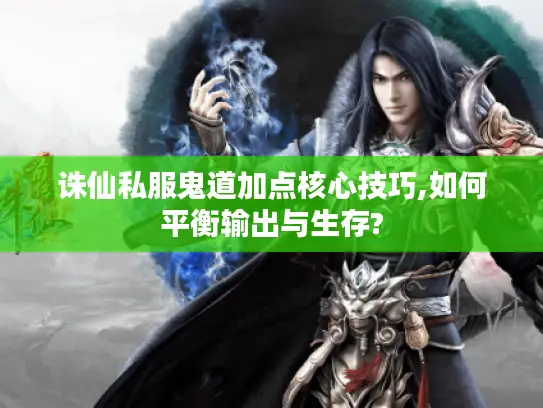 诛仙私服鬼道加点核心技巧,如何平衡输出与生存? 诛仙私服鬼道加点核心技巧,如何平衡输出与生存?