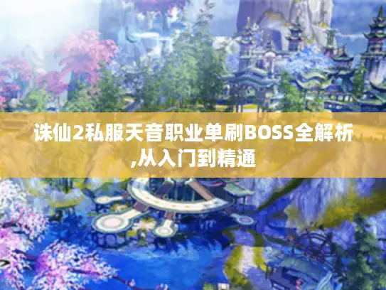 诛仙2私服天音职业单刷BOSS全解析,从入门到精通 诛仙2私服天音职业单刷BOSS全解析,从入门到精通