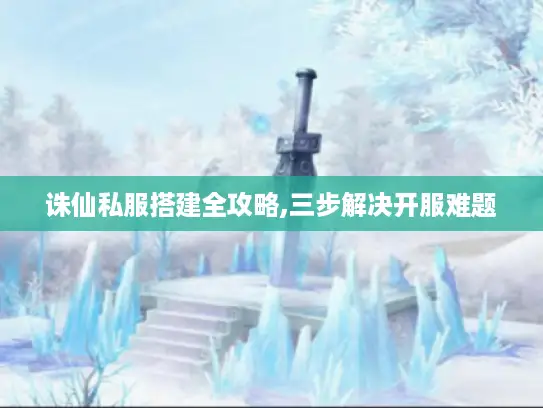 诛仙私服搭建全攻略,三步解决开服难题 诛仙私服搭建全攻略,三步解决开服难题