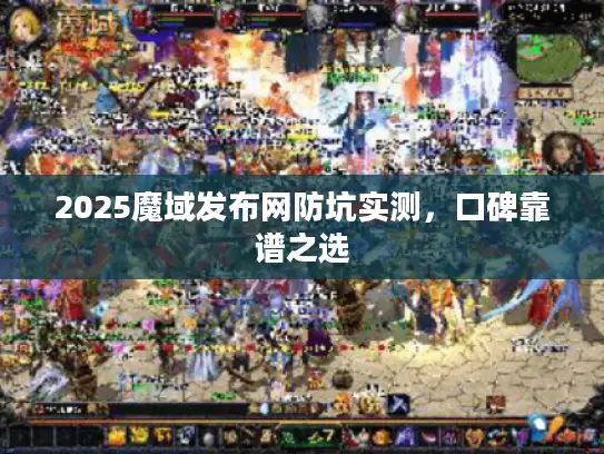 2025魔域发布网防坑实测，口碑靠谱之选