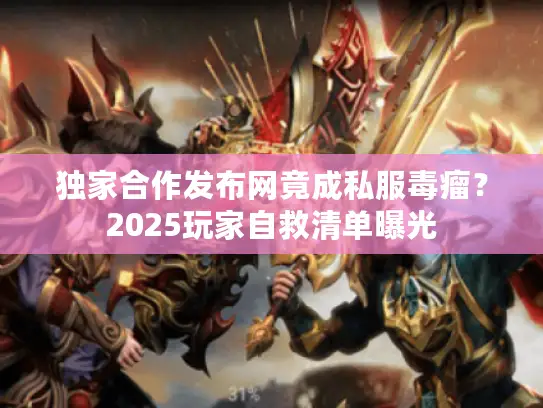 独家合作发布网竟成私服毒瘤？2025玩家自救清单曝光