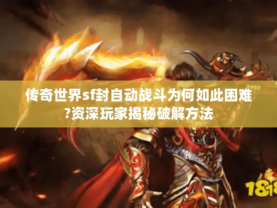 传奇世界sf封自动战斗为何如此困难?资深玩家揭秘破解方法
