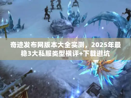 奇迹发布网版本大全实测,2025年最稳3大私服类型横评+下载避坑 奇迹发布网版本大全实测,2025年最稳3大私服类型横评+下载避坑