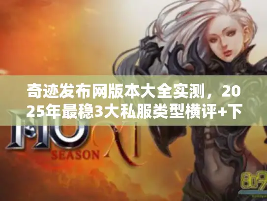 奇迹发布网版本大全实测,2025年最稳3大私服类型横评+下载避坑 奇迹发布网版本大全实测,2025年最稳3大私服类型横评+下载避坑