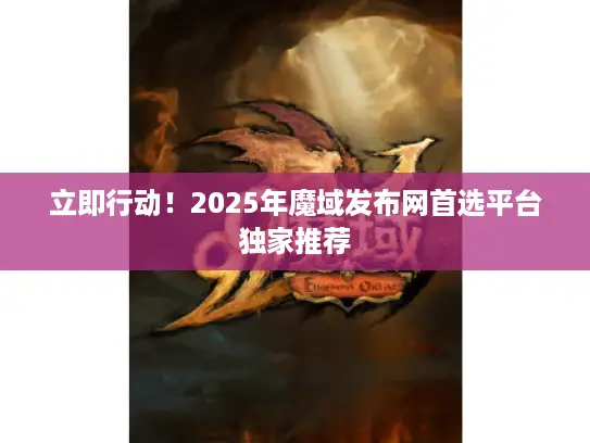 立即行动！2025年魔域发布网首选平台独家推荐